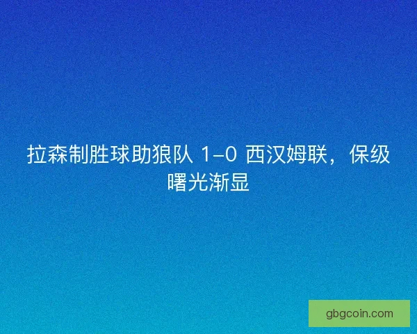 拉森制胜球助狼队 1-0 西汉姆联，保级曙光渐显