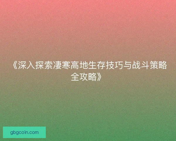 《深入探索凄寒高地生存技巧与战斗策略全攻略》