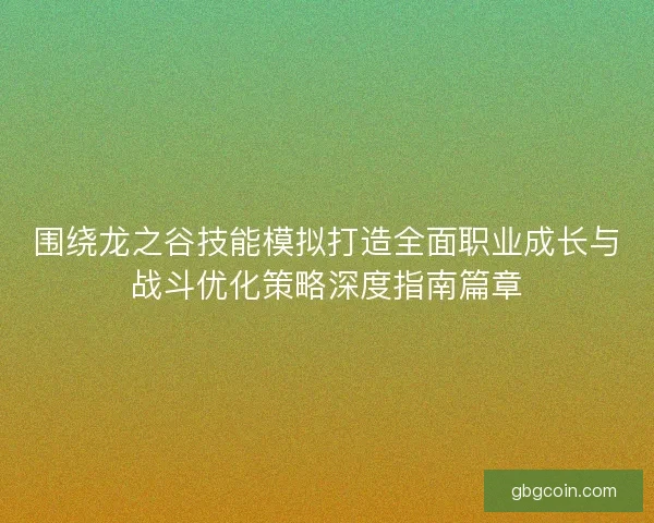 围绕龙之谷技能模拟打造全面职业成长与战斗优化策略深度指南篇章