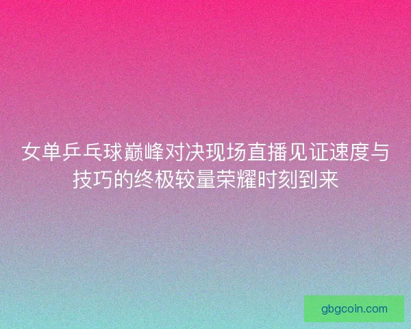 女单乒乓球巅峰对决现场直播见证速度与技巧的终极较量荣耀时刻到来