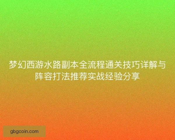 梦幻西游水路副本全流程通关技巧详解与阵容打法推荐实战经验分享