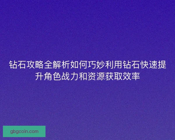 钻石攻略全解析如何巧妙利用钻石快速提升角色战力和资源获取效率