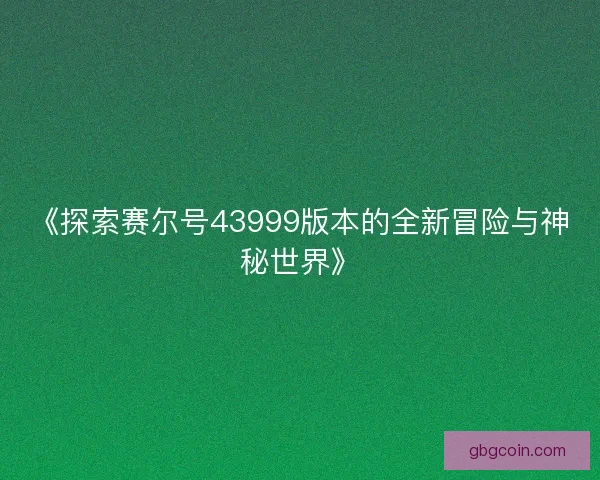 《探索赛尔号43999版本的全新冒险与神秘世界》