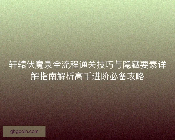 轩辕伏魔录全流程通关技巧与隐藏要素详解指南解析高手进阶必备攻略