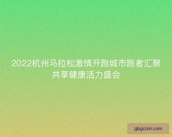 2022杭州马拉松激情开跑城市跑者汇聚共享健康活力盛会