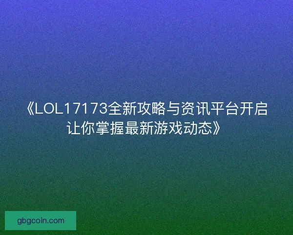 《LOL17173全新攻略与资讯平台开启 让你掌握最新游戏动态》