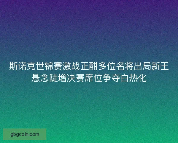 斯诺克世锦赛激战正酣多位名将出局新王悬念陡增决赛席位争夺白热化