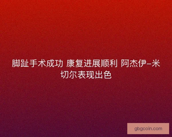 脚趾手术成功 康复进展顺利 阿杰伊-米切尔表现出色