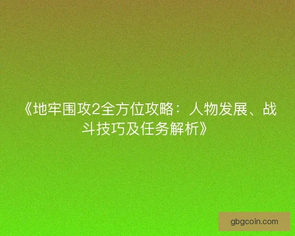 《地牢围攻2全方位攻略：人物发展、战斗技巧及任务解析》