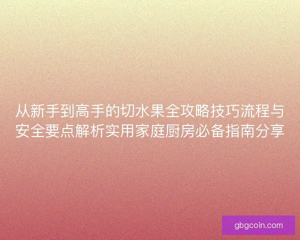 从新手到高手的切水果全攻略技巧流程与安全要点解析实用家庭厨房必备指南分享