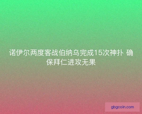 诺伊尔两度客战伯纳乌完成15次神扑 确保拜仁进攻无果