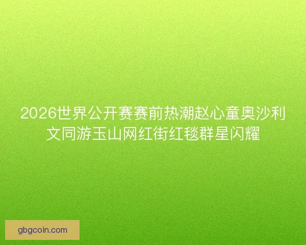 2026世界公开赛赛前热潮赵心童奥沙利文同游玉山网红街红毯群星闪耀 2026世界公开赛赛前热潮赵心童奥沙利文同游玉山网红街红毯群星闪耀