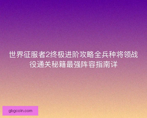 世界征服者2终极进阶攻略全兵种将领战役通关秘籍最强阵容指南详 世界征服者2终极进阶攻略全兵种将领战役通关秘籍最强阵容指南详