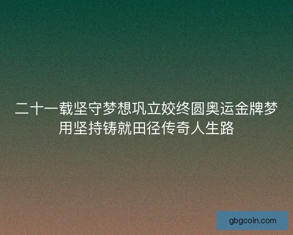 二十一载坚守梦想巩立姣终圆奥运金牌梦用坚持铸就田径传奇人生路