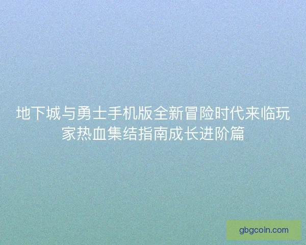 地下城与勇士手机版全新冒险时代来临玩家热血集结指南成长进阶篇 地下城与勇士手机版全新冒险时代来临玩家热血集结指南成长进阶篇