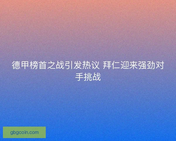 德甲榜首之战引发热议 拜仁迎来强劲对手挑战 德甲榜首之战引发热议 拜仁迎来强劲对手挑战