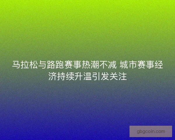 马拉松与路跑赛事热潮不减 城市赛事经济持续升温引发关注 马拉松与路跑赛事热潮不减 城市赛事经济持续升温引发关注