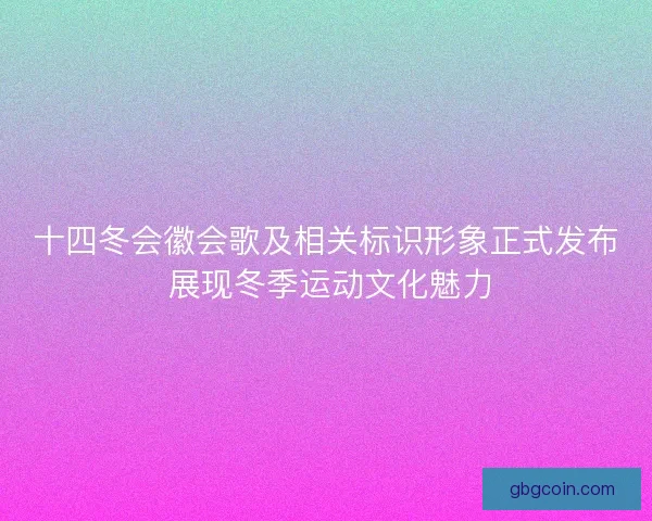 十四冬会徽会歌及相关标识形象正式发布 展现冬季运动文化魅力 十四冬会徽会歌及相关标识形象正式发布 展现冬季运动文化魅力