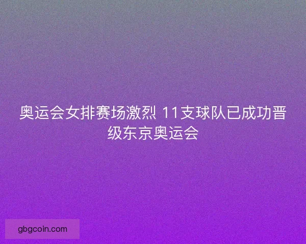 奥运会女排赛场激烈 11支球队已成功晋级东京奥运会