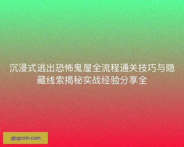 沉浸式逃出恐怖鬼屋全流程通关技巧与隐藏线索揭秘实战经验分享全 沉浸式逃出恐怖鬼屋全流程通关技巧与隐藏线索揭秘实战经验分享全