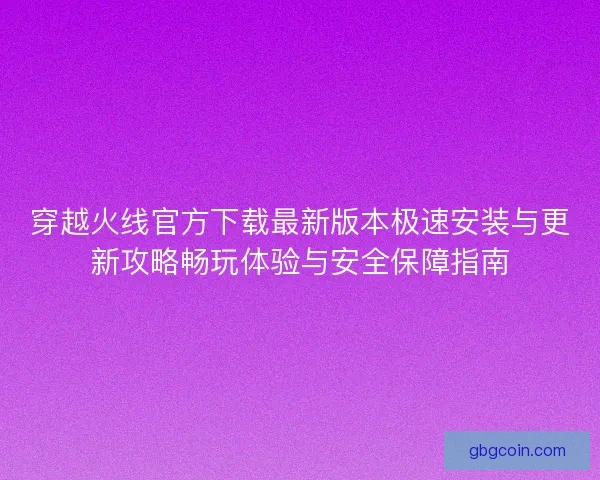 穿越火线官方下载最新版本极速安装与更新攻略畅玩体验与安全保障指南 穿越火线官方下载最新版本极速安装与更新攻略畅玩体验与安全保障指南