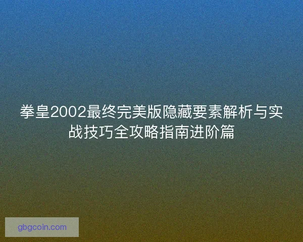 拳皇2002最终完美版隐藏要素解析与实战技巧全攻略指南进阶篇 拳皇2002最终完美版隐藏要素解析与实战技巧全攻略指南进阶篇
