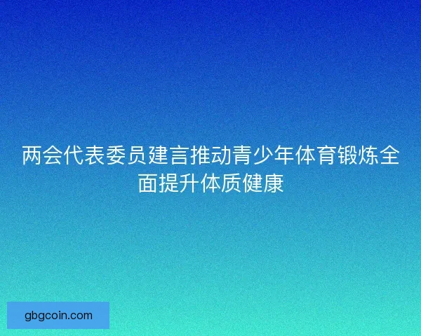 两会代表委员建言推动青少年体育锻炼全面提升体质健康