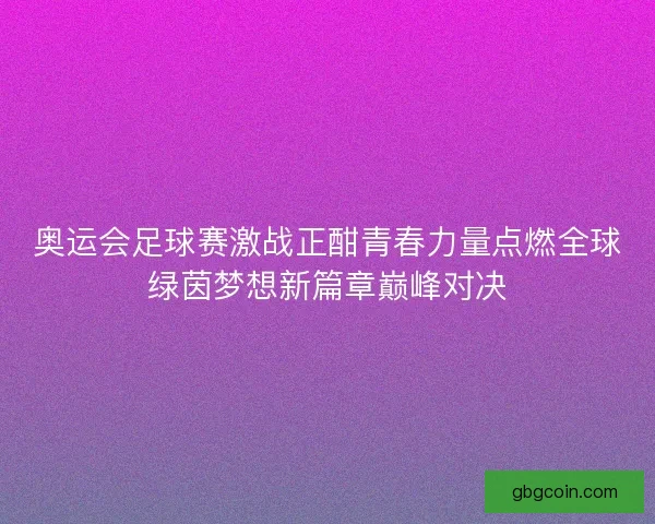奥运会足球赛激战正酣青春力量点燃全球绿茵梦想新篇章巅峰对决