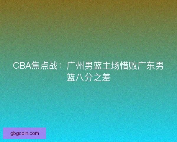 CBA焦点战：广州男篮主场惜败广东男篮八分之差