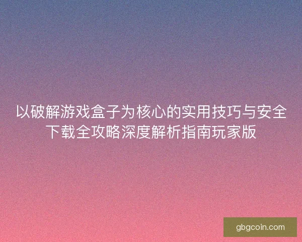 以破解游戏盒子为核心的实用技巧与安全下载全攻略深度解析指南玩家版